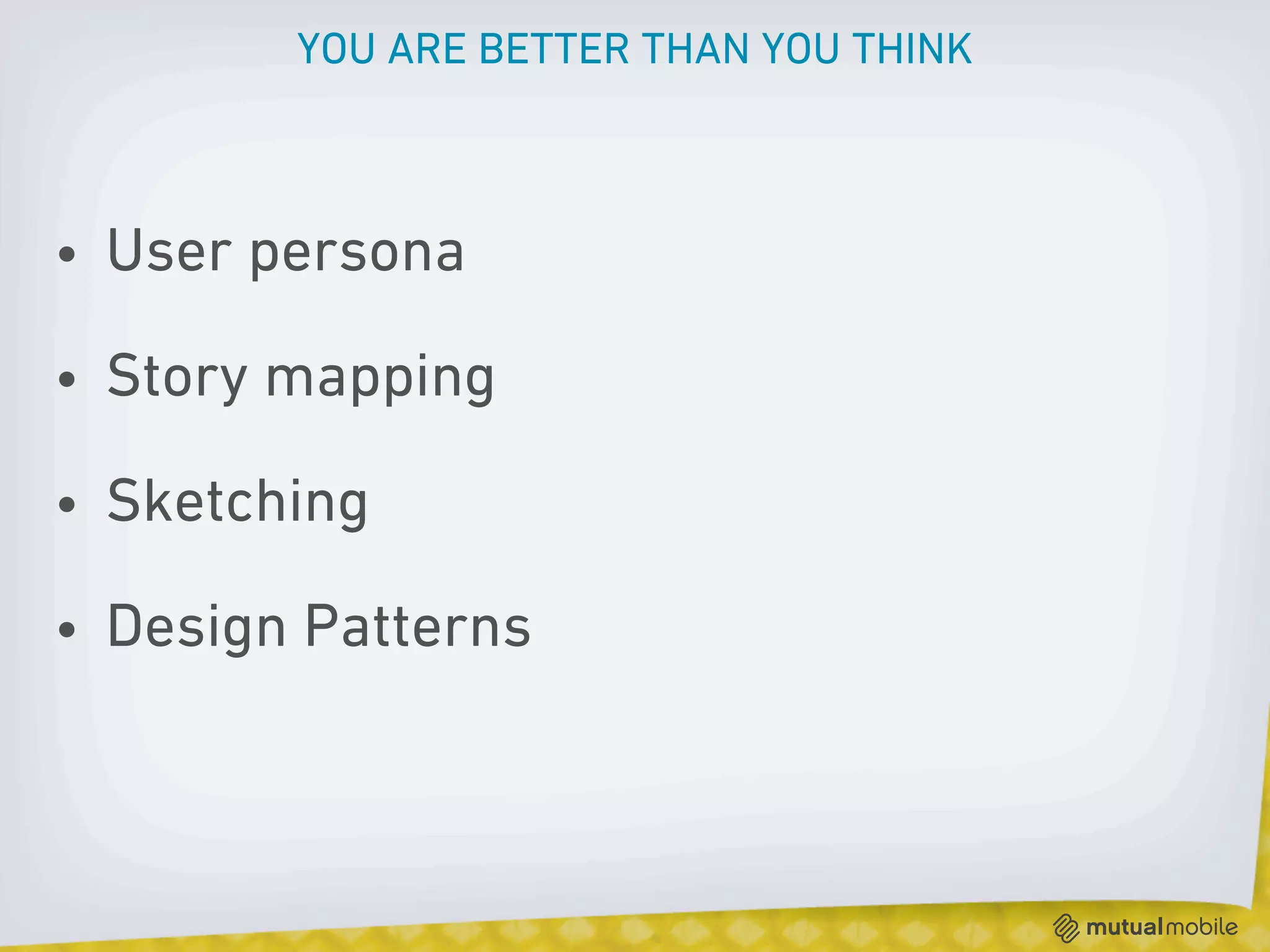 YOU ARE BETTER THAN YOU THINK



• User persona

• Story mapping

• Sketching

• Design Patterns
 