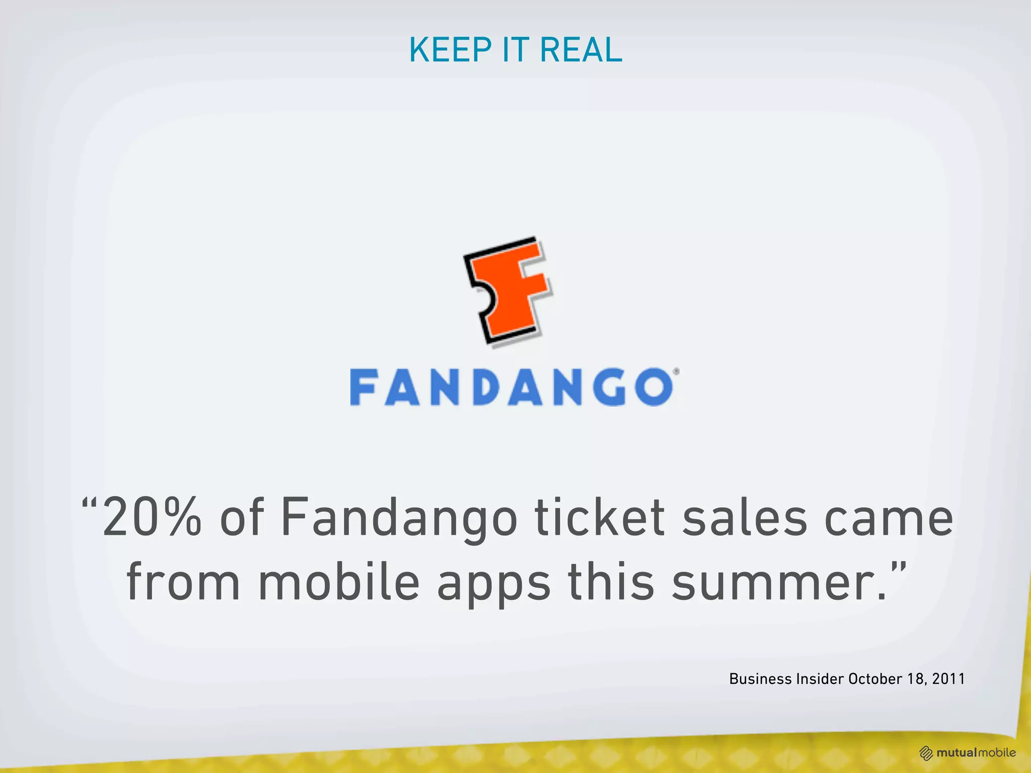 KEEP IT REAL




“20% of Fandango ticket sales came
  from mobile apps this summer.”
                           Business Insider October 18, 2011
 
