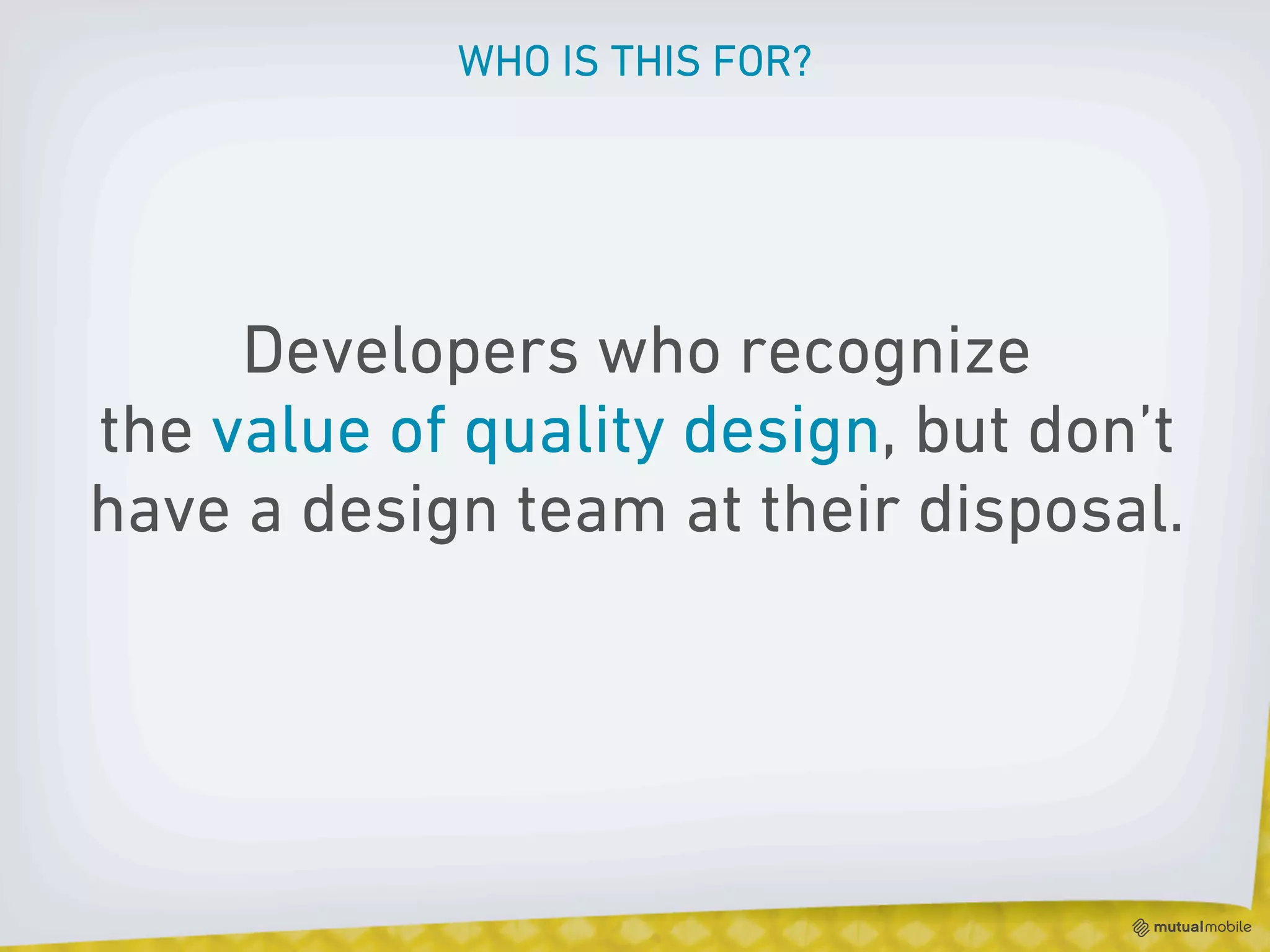 WHO IS THIS FOR?




     Developers who recognize
the value of quality design, but don’t
have a design team at their disposal.
 