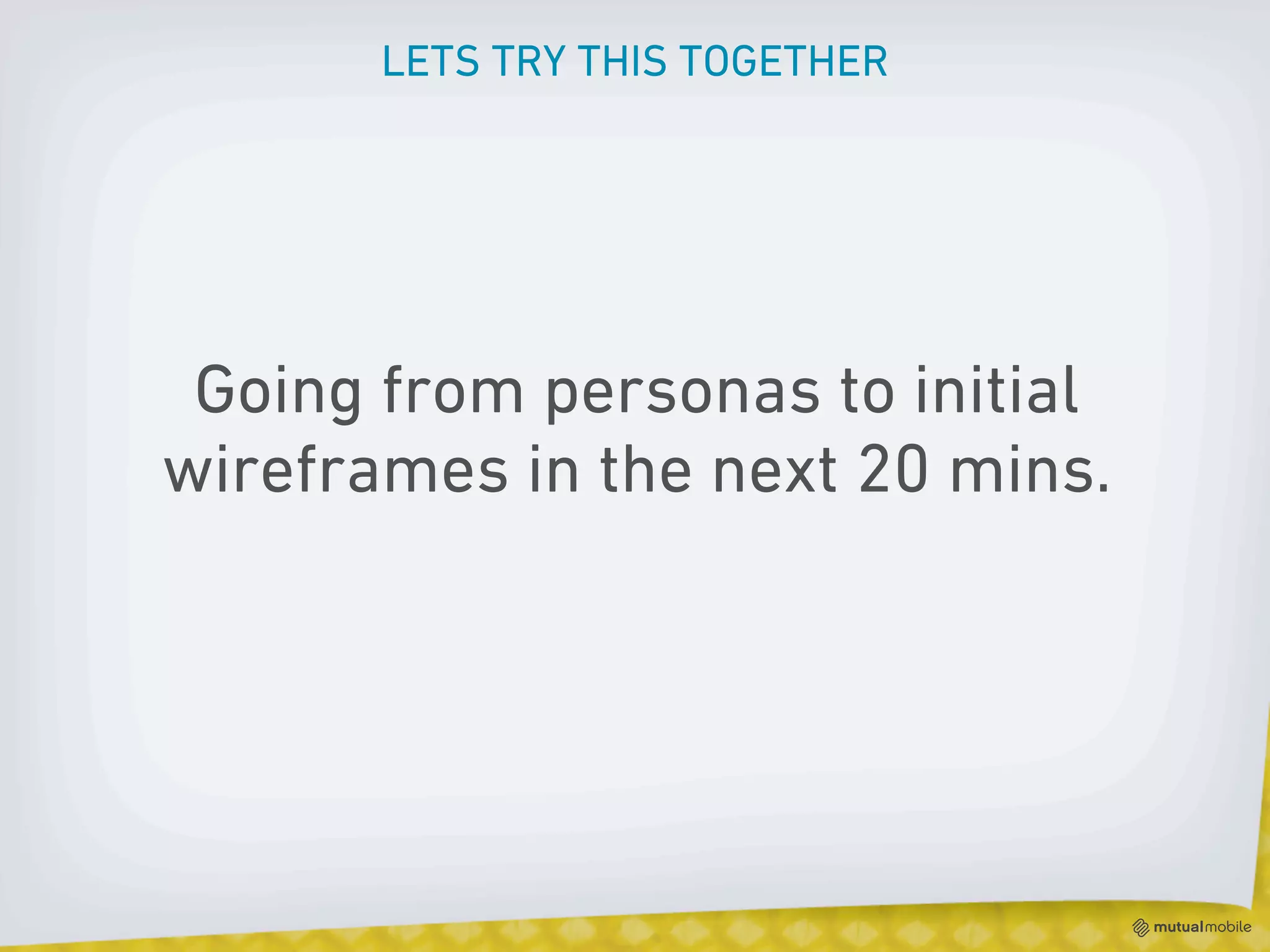 LETS TRY THIS TOGETHER




 Going from personas to initial
wireframes in the next 20 mins.
 