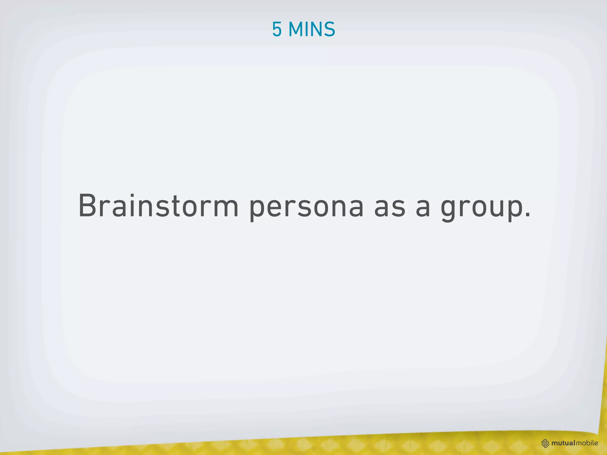 5 MINS




Brainstorm persona as a group.
 