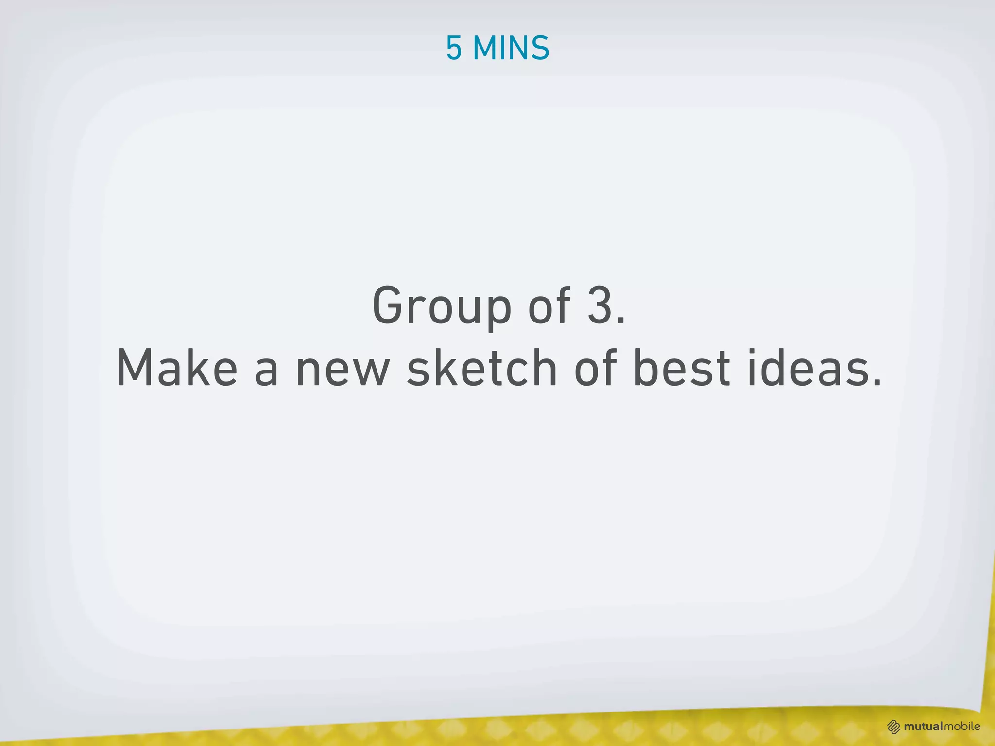 5 MINS




         Group of 3.
Make a new sketch of best ideas.
 