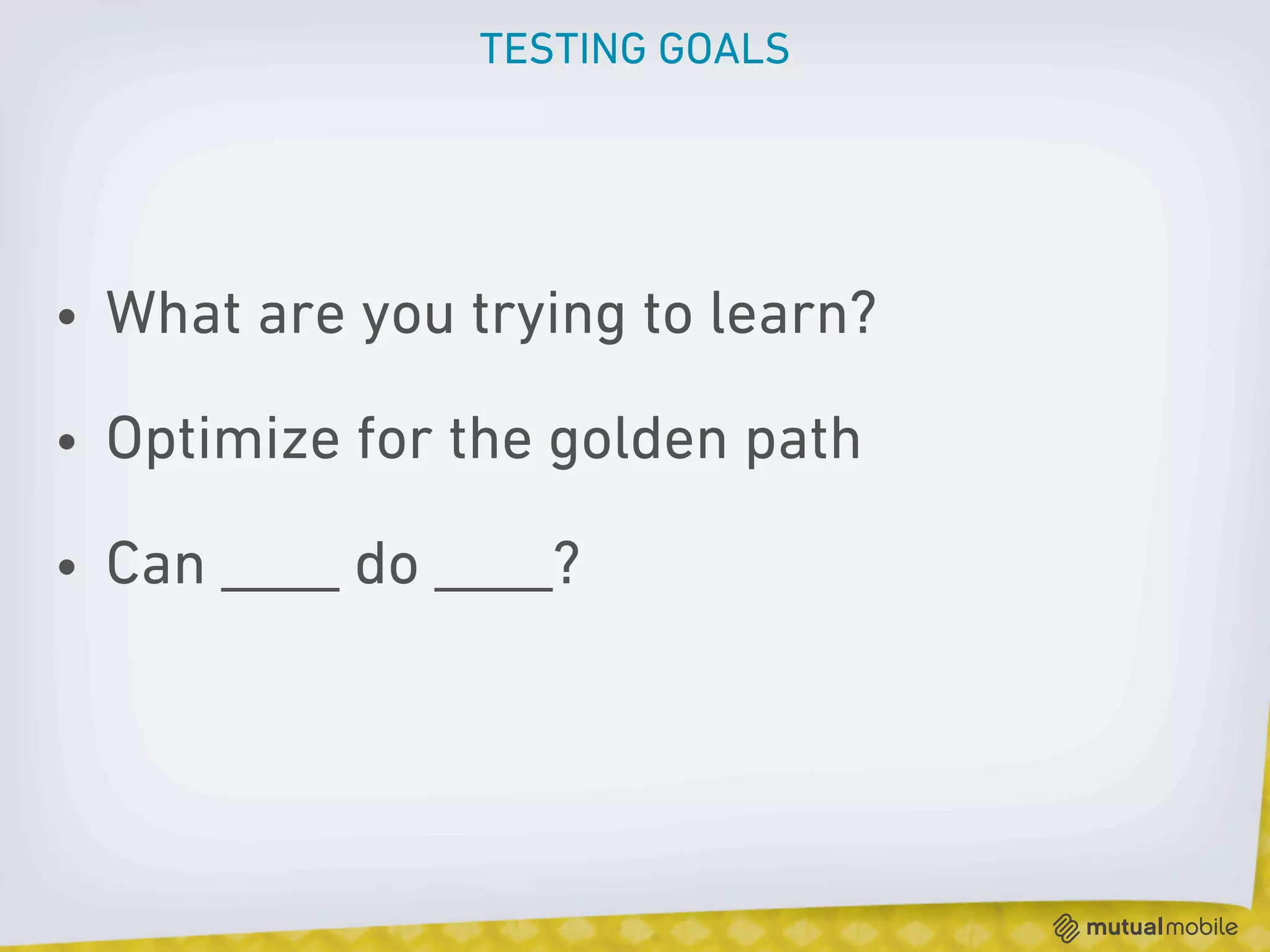 TESTING GOALS




• What are you trying to learn?

• Optimize for the golden path

• Can ____ do ____?
 
