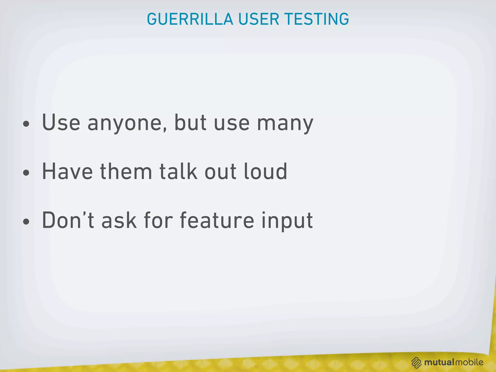 GUERRILLA USER TESTING




• Use anyone, but use many

• Have them talk out loud

• Don’t ask for feature input
 