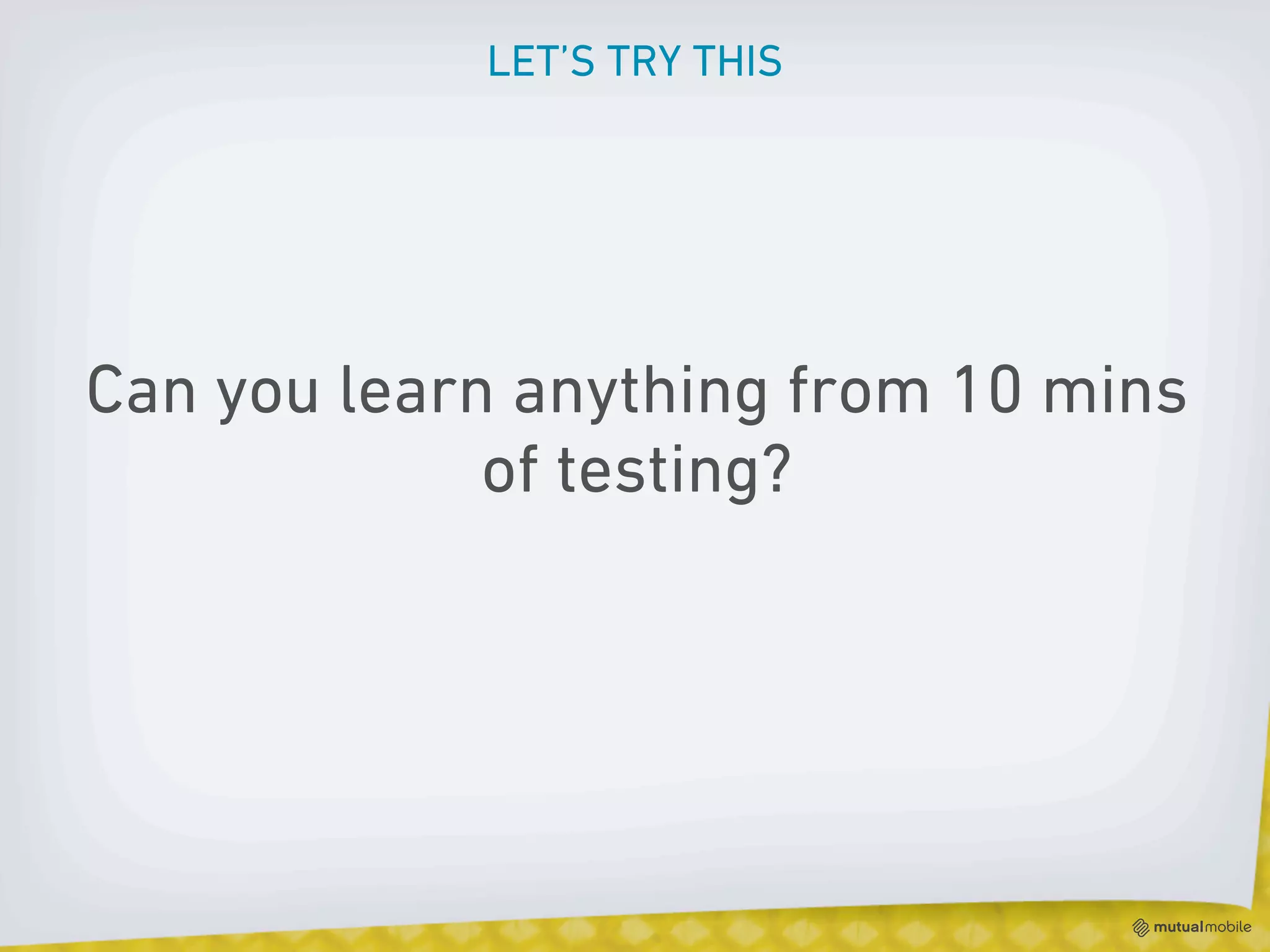LET’S TRY THIS




Can you learn anything from 10 mins
             of testing?
 