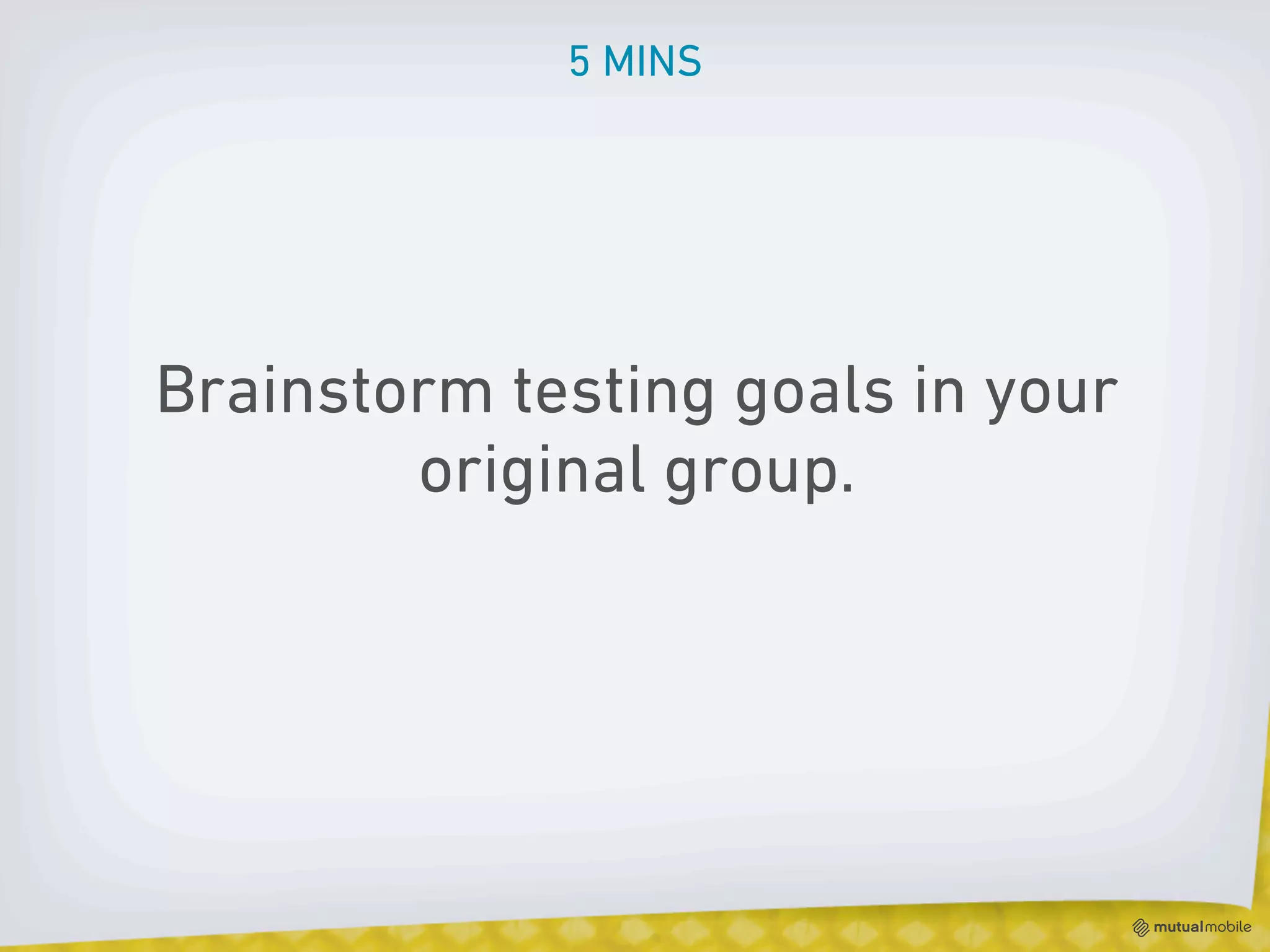 5 MINS




Brainstorm testing goals in your
        original group.
 