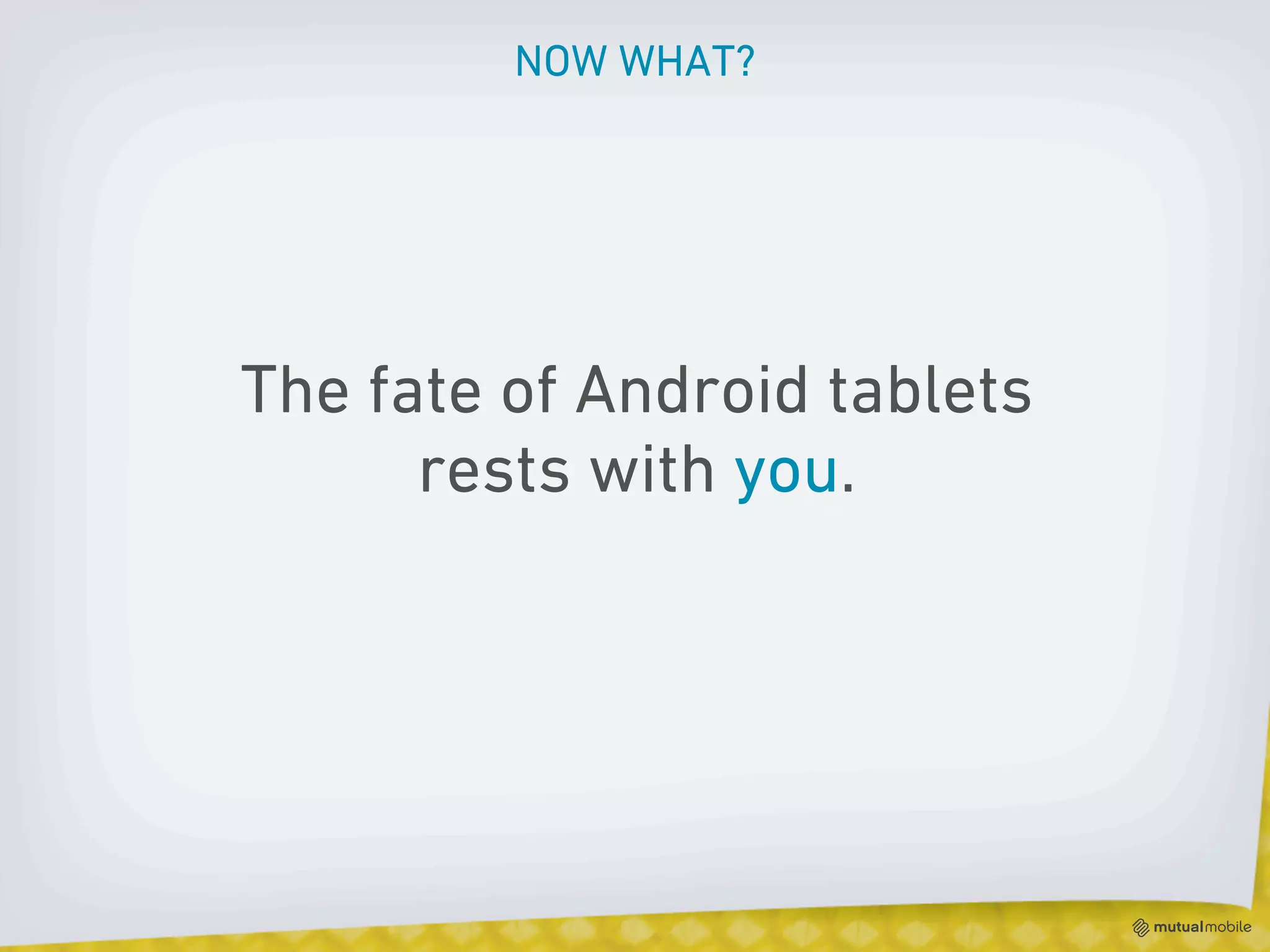 NOW WHAT?




The fate of Android tablets
      rests with you.
 