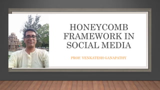 HONEYCOMB
FRAMEWORK IN
SOCIAL MEDIA
PROF. VENKATESH GANAPATHY
 