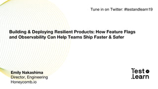 Emily Nakashima
Director, Engineering
Honeycomb.io
Building & Deploying Resilient Products: How Feature Flags
and Observability Can Help Teams Ship Faster & Safer
Tune in on Twitter: #testandlearn19
 