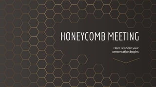 HONEYCOMB MEETING
Here is where your
presentation begins
 