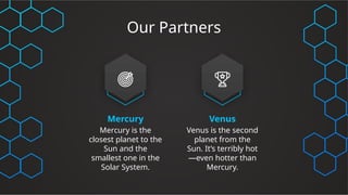 Our Partners
Mercury
Mercury is the
closest planet to the
Sun and the
smallest one in the
Solar System.
Venus
Venus is the second
planet from the
Sun. It’s terribly hot
—even hotter than
Mercury.
 