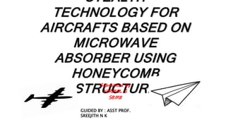 STEALTH
TECHNOLOGY FOR
AIRCRAFTS BASED ON
MICROWAVE
ABSORBER USING
HONEYCOMB
STRUCTURESubmitted by
NIRMAL S
S8MB
GUIDED BY : ASST PROF.
SREEJITH N K
 