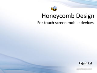 Honeycomb Design
For touch screen mobile devices




                      Rajesh Lal
 