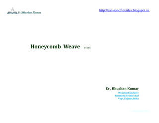 erbhushan@2015
Honeycomb Weave …..
Er . Bhushan Kumar
Weaving Executive
Raymond Textiles Ltd
Vapi, Gujarat,India
http://avisionoftextiles.blogspot.in
 