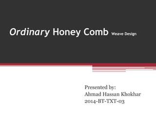 Ordinary Honey Comb Weave Design
Presented by:
Ahmad Hassan Khokhar
2014-BT-TXT-03
 