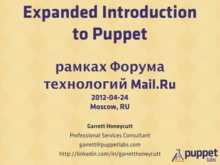 Expanded Introduction
     to Puppet
    рамках Форума
  технологий Mail.Ru
                2012-04-24
                Moscow, RU

              Garrett Honeycutt
        Professional Services Consultant
           garrett@puppetlabs.com
    http://linkedin.com/in/garretthoneycutt
 