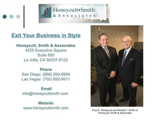 Exit Your Business in Style ,[object Object],Honeycutt, Smith & Associates 4225 Executive Square Suite 955 La Jolla, CA 92037-9122 Phone San Diego: (858) 200-0900 Las Vegas: (702) 892-9911   Email info@honeycuttsmith.com  Website www.honeycuttsmith.com 