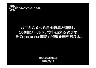 Hamada	
  Kotaro	
  
2014/2/17	
ハニカム６〜～８⽉月の特集と連動し、
100個ソールドアウト出来るような
E-‐‑‒Commerce商品と特集企画を考えよ。
 