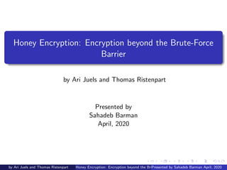 Honey Encryption: Encryption beyond the Brute-Force
Barrier
by Ari Juels and Thomas Ristenpart
Presented by
Sahadeb Barman
April, 2020
by Ari Juels and Thomas Ristenpart Honey Encryption: Encryption beyond the Brute-Force BarrierPresented by Sahadeb Barman April, 2020
 