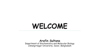 Arafin Sultana
Department of Biochemistry and Molecular Biology
Jahangirnagar University, Savar, Bangladesh
WELCOME
 
