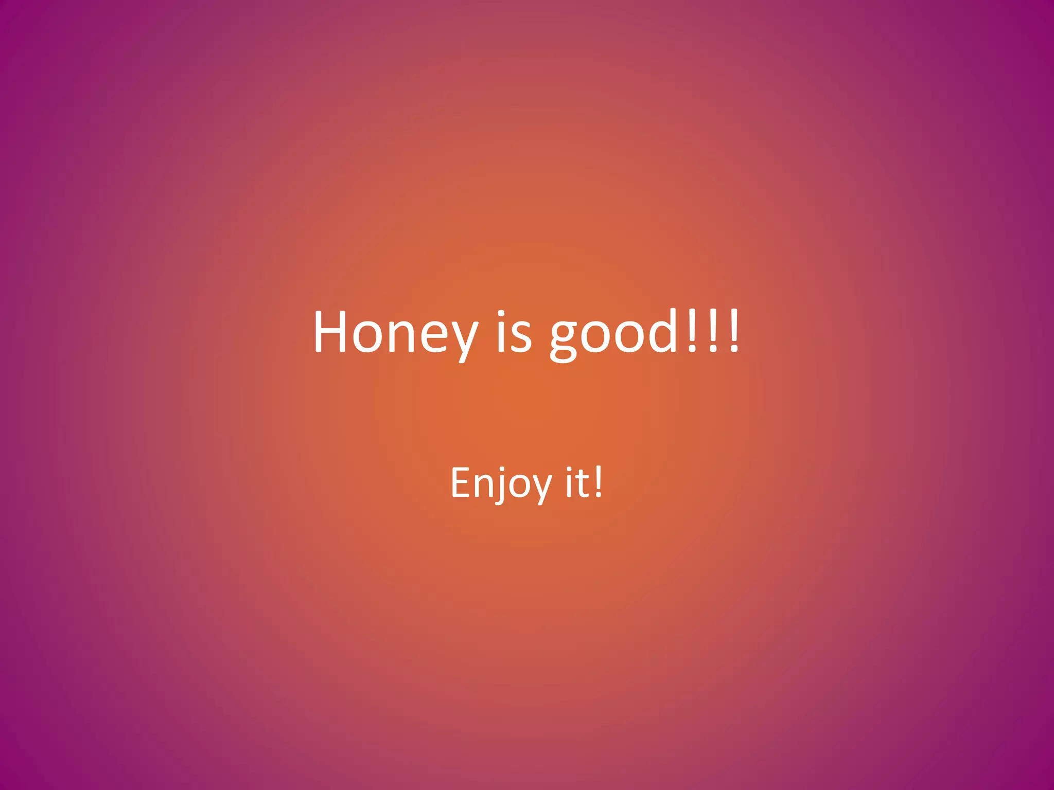Honey is good!!!
Enjoy it!