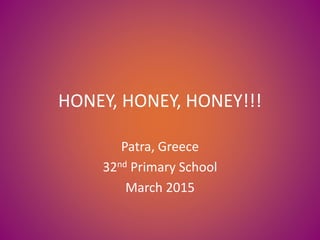 HONEY, HONEY, HONEY!!!
Patra, Greece
32nd Primary School
March 2015
 