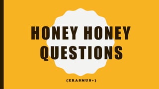 HONEY HONEY
QUESTIONS
( E R A S M U S + )
 