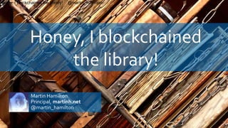 Honey, I blockchained
the library!
1
Martin Hamilton
Principal, martinh.net
@martin_hamilton
Honey, I blockchained the library! @martin_hamilton
 