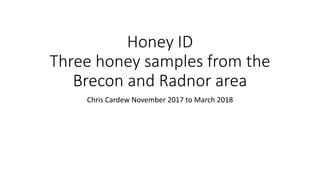 Honey ID
Three honey samples from the
Brecon and Radnor area
Chris Cardew November 2017 to March 2018
 