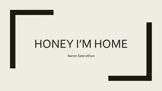 HONEY I’M HOME
Aaron Seeruthun
 