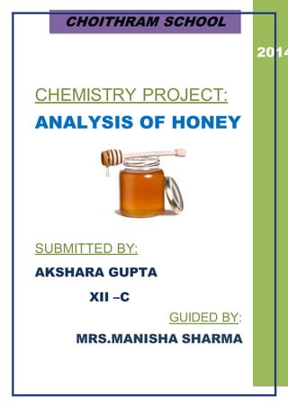 CHOITHRAM SCHOOL 
CHEMISTRY PROJECT: 
ANALYSIS OF HONEY 
SUBMITTED BY: 
AKSHARA GUPTA 
XII –C 
GUIDED BY: 
MRS.MANISHA SHARMA 
2014 
 