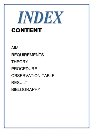CONTENT 
AIM 
REQUIREMENTS 
THEORY 
PROCEDURE 
OBSERVATION TABLE 
RESULT 
BIBLOGRAPHY 
 