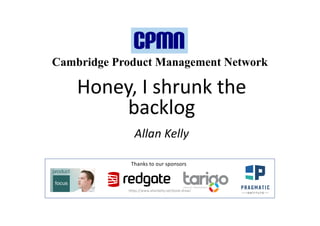 Cambridge Product Management Network
Honey, I shrunk the
backlog
Allan Kelly
Thanks to our sponsors
https://www.allankelly.net/book-draw/
 