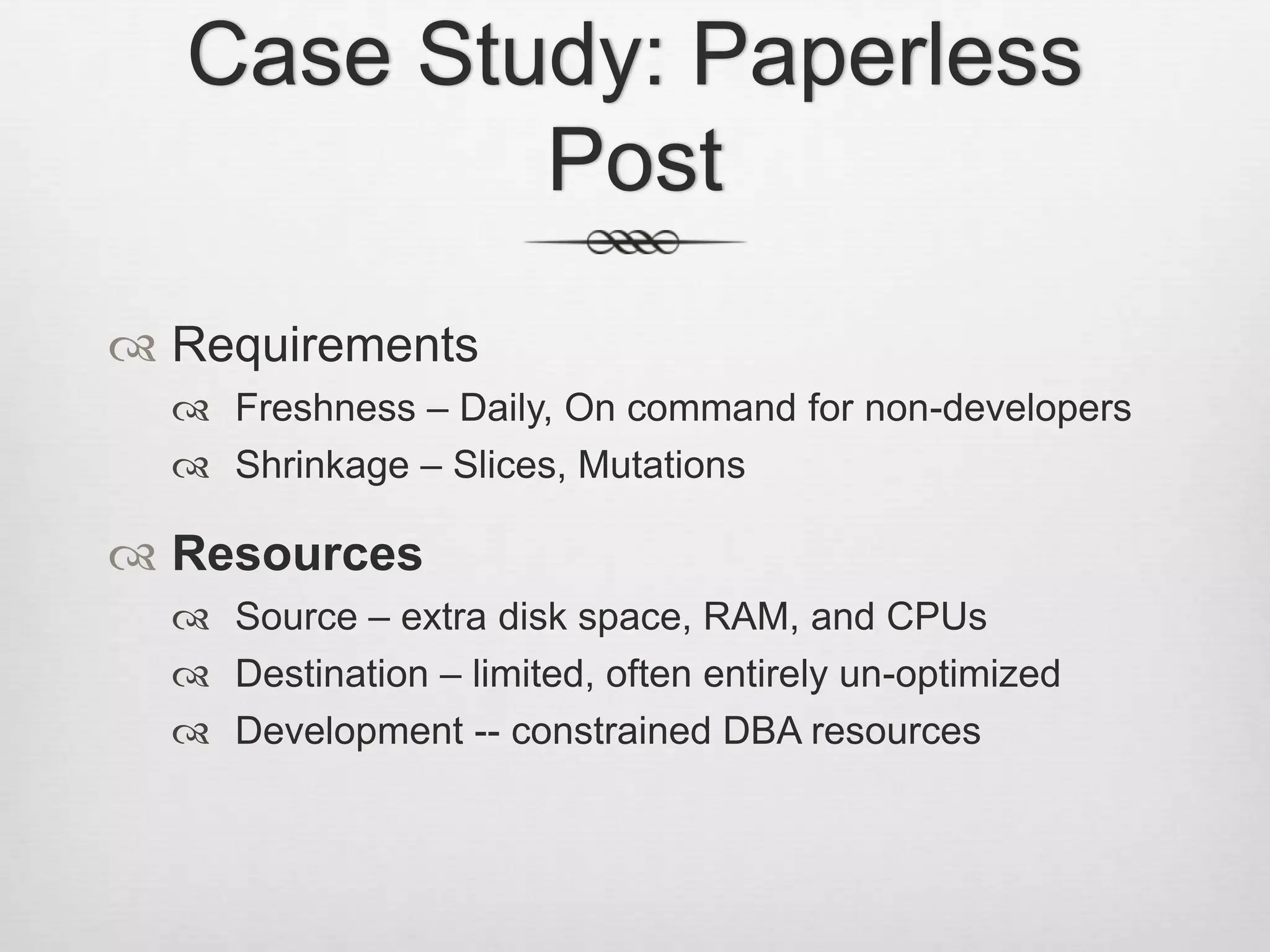 Case Study: Paperless PostRequirementsFreshness – Daily, On command for non-developersShrinkage – Slices, MutationsResourcesSource – extra disk space, RAM, and CPUsDestination – limited, often entirely un-optimizedDevelopment -- constrained DBA resources
