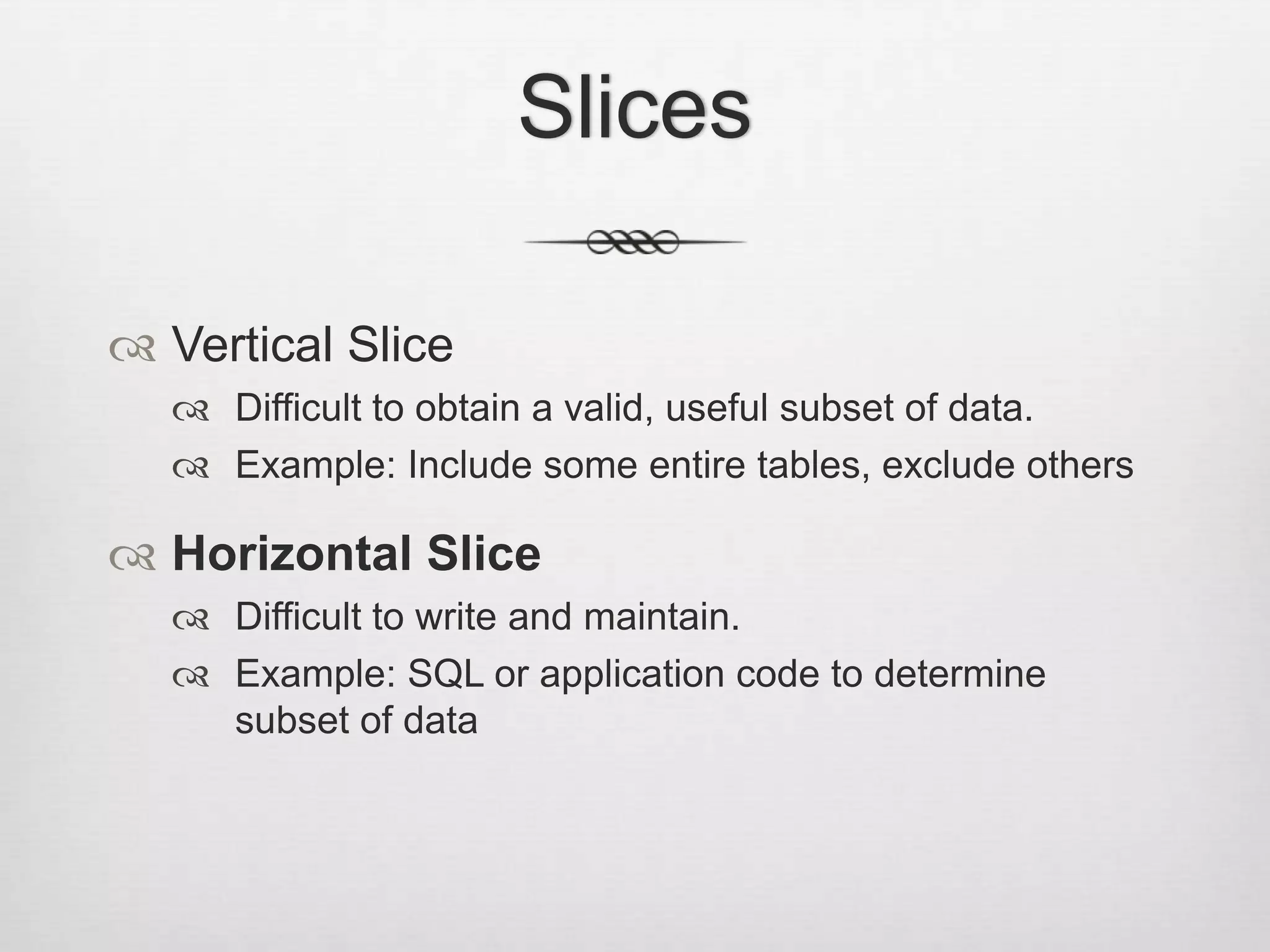 SlicesVertical SliceDifficult to obtain a valid, useful subset of data.Example: Include some entire tables, exclude othersHorizontal SliceDifficult to write and maintain.Example: SQL or application code to determine subset of data