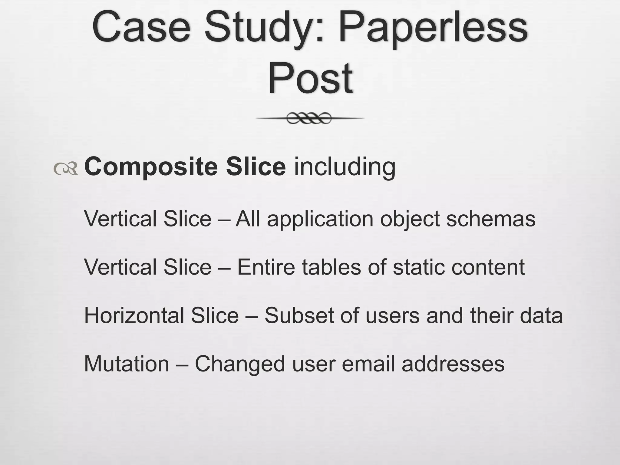 Case Study: Paperless PostComposite Slice includingVertical Slice – All application object schemasVertical Slice – Entire tables of static contentHorizontal Slice – Subset of users and their dataMutation – Changed user email addresses