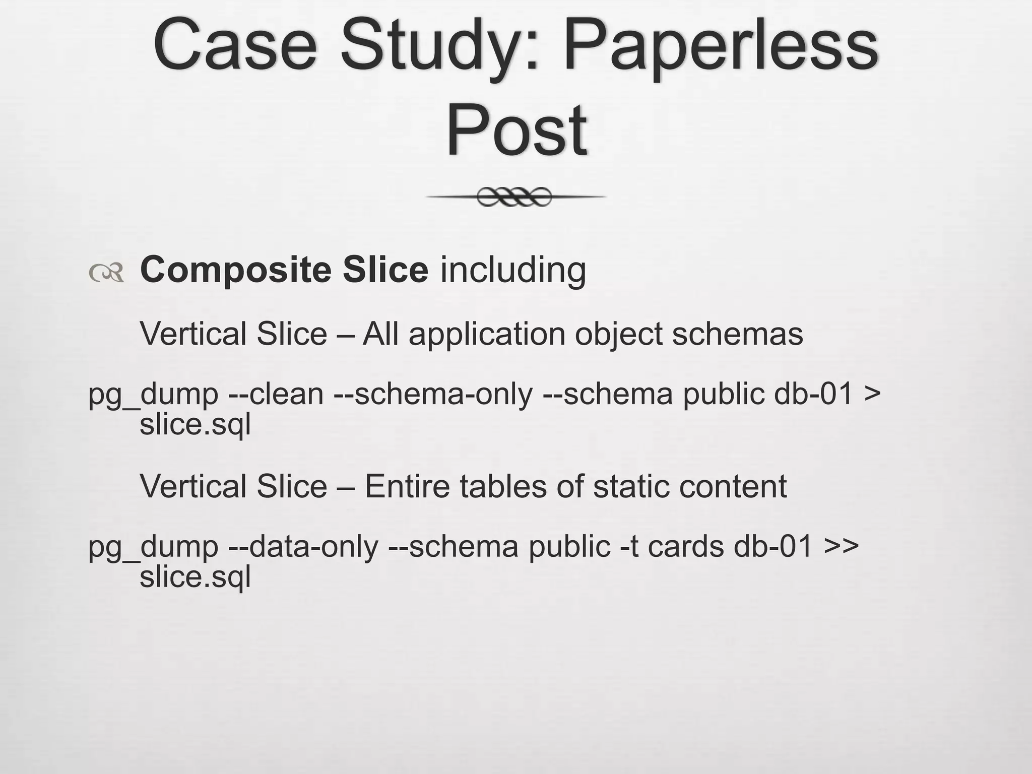 Case Study: Paperless PostComposite Slice includingVertical Slice – All application object schemaspg_dump --clean --schema-only --schema public db-01 > slice.sqlVertical Slice – Entire tables of static contentpg_dump --data-only --schema public -t cards db-01 >> slice.sql