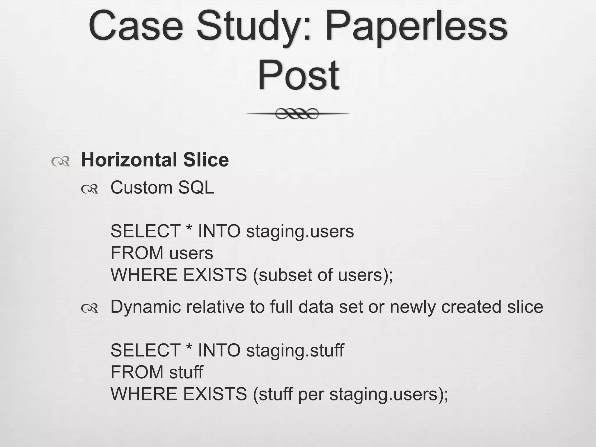 Case Study: Paperless PostHorizontal SliceCustom SQLSELECT * INTO staging.usersFROM usersWHERE EXISTS (subset of users);Dynamic relative to full data set or newly created sliceSELECT * INTO staging.stuffFROM stuffWHERE EXISTS (stuff per staging.users);