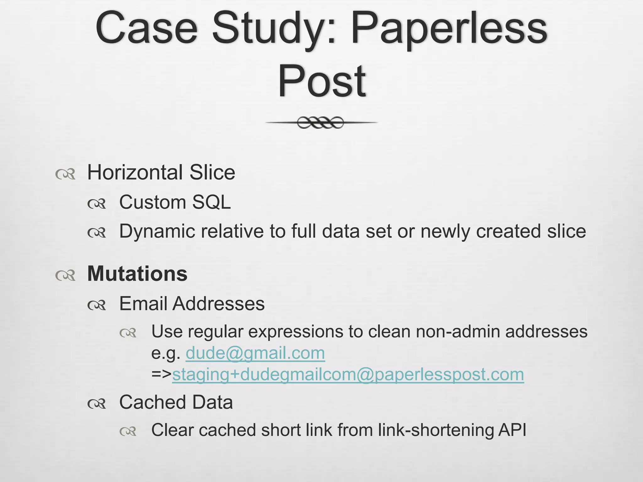 Case Study: Paperless PostHorizontal SliceCustom SQLDynamic relative to full data set or newly created sliceMutationsEmail AddressesUse regular expressions to clean non-admin addressese.g. dude@gmail.com => staging+dudegmailcom@paperlesspost.comCached DataClear cached short link from link-shortening API