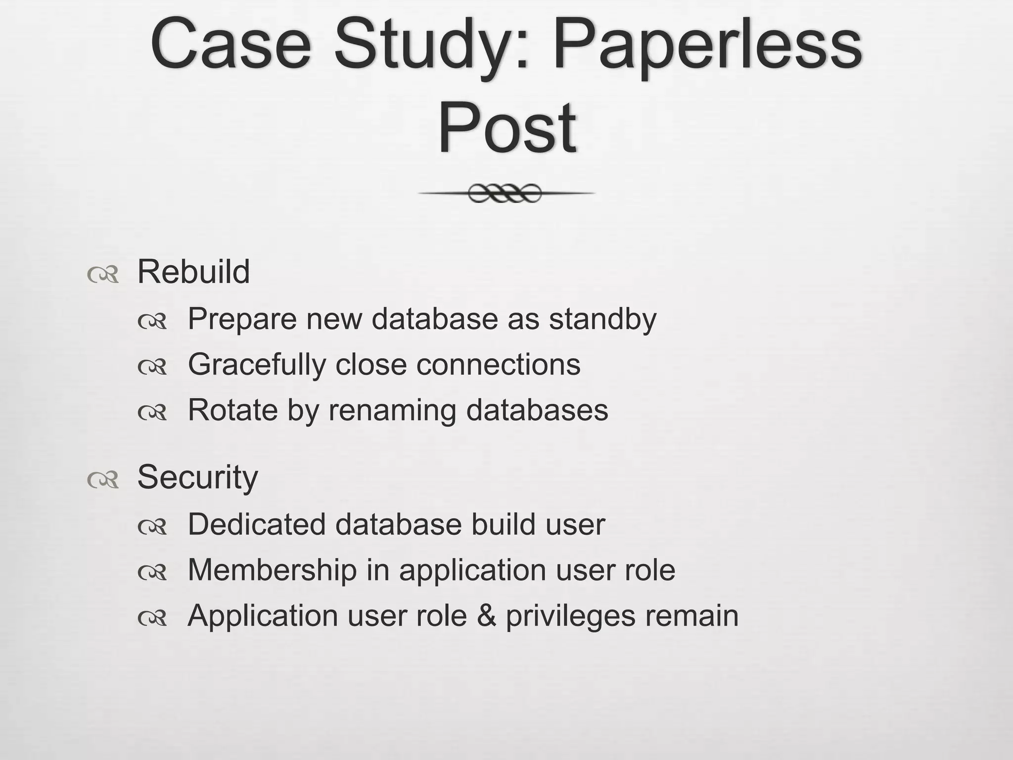 Case Study: Paperless PostRebuildPrepare new database as standbyGracefully close connectionsRotate by renaming databasesSecurity				Dedicated database build userMembership in application user roleApplication user role & privileges remain