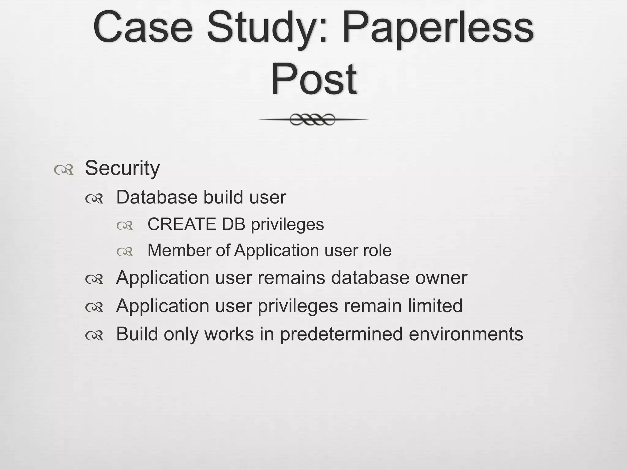 Case Study: Paperless PostSecurity					Database build userCREATE DB privilegesMember of Application user roleApplication user remains database ownerApplication user privileges remain limitedBuild only works in predetermined environments
