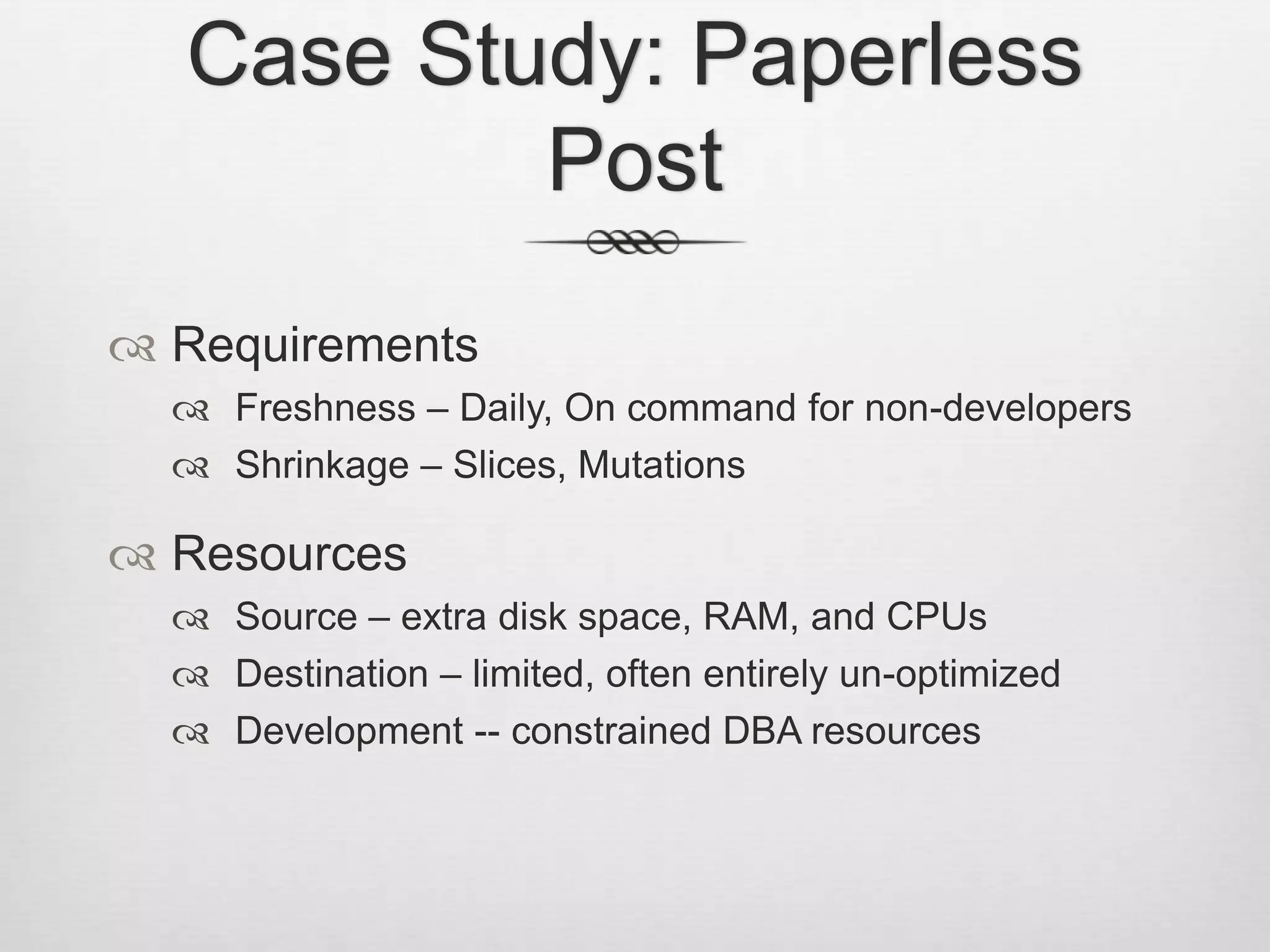 Case Study: Paperless PostRequirementsFreshness – Daily, On command for non-developersShrinkage – Slices, MutationsResourcesSource – extra disk space, RAM, and CPUsDestination – limited, often entirely un-optimizedDevelopment -- constrained DBA resources