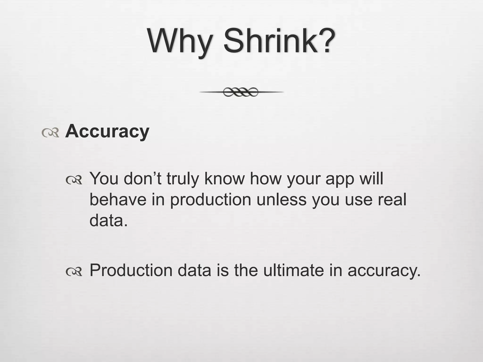 Why Shrink?AccuracyYou don’t truly know how your app will behave in production unless you use real data.Production data is the ultimate in accuracy.