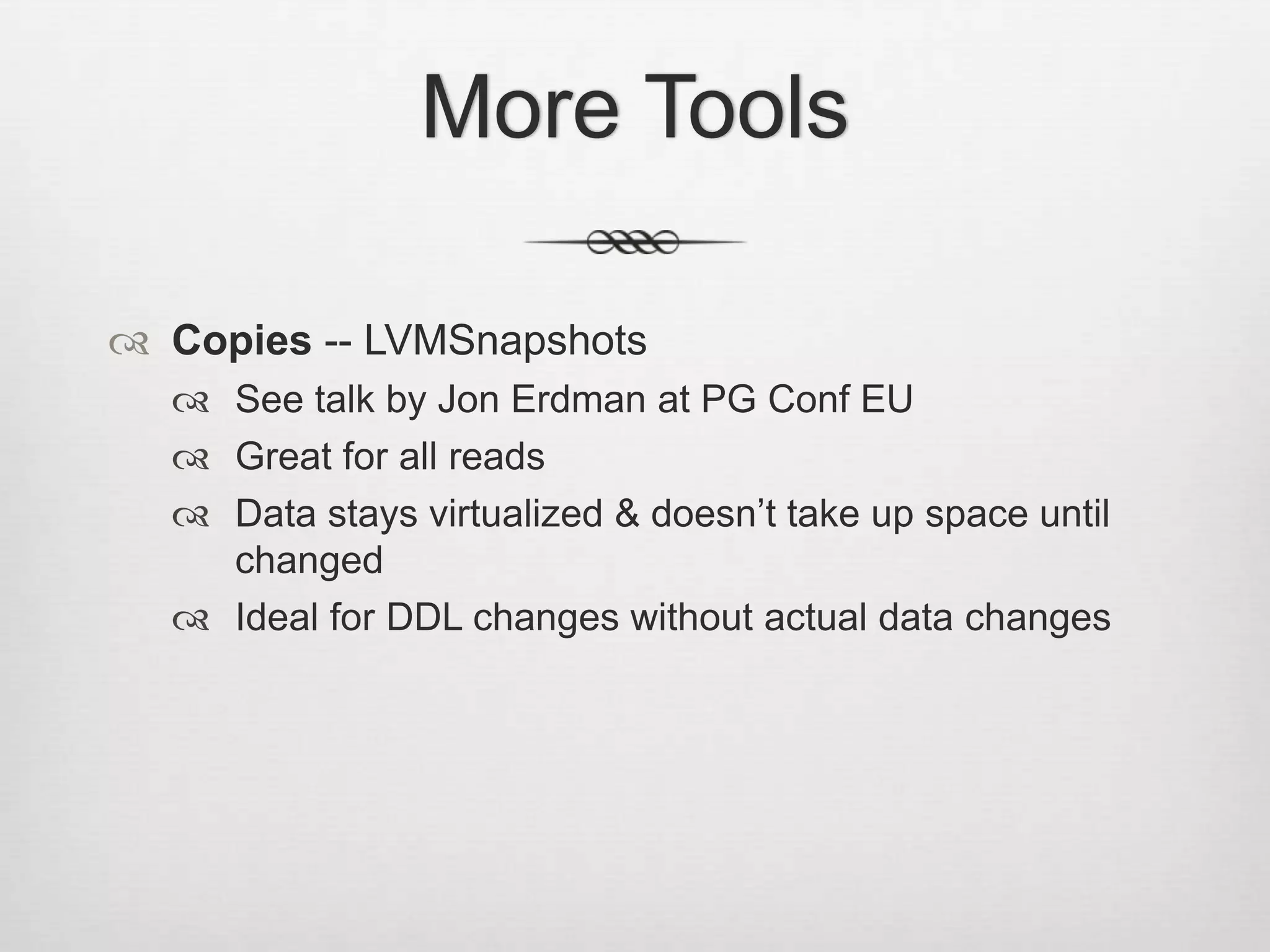 More ToolsCopies -- LVMSnapshotsSee talk by Jon Erdman at PG Conf EUGreat for all readsData stays virtualized & doesn’t take up space until changedIdeal for DDL changes without actual data changes