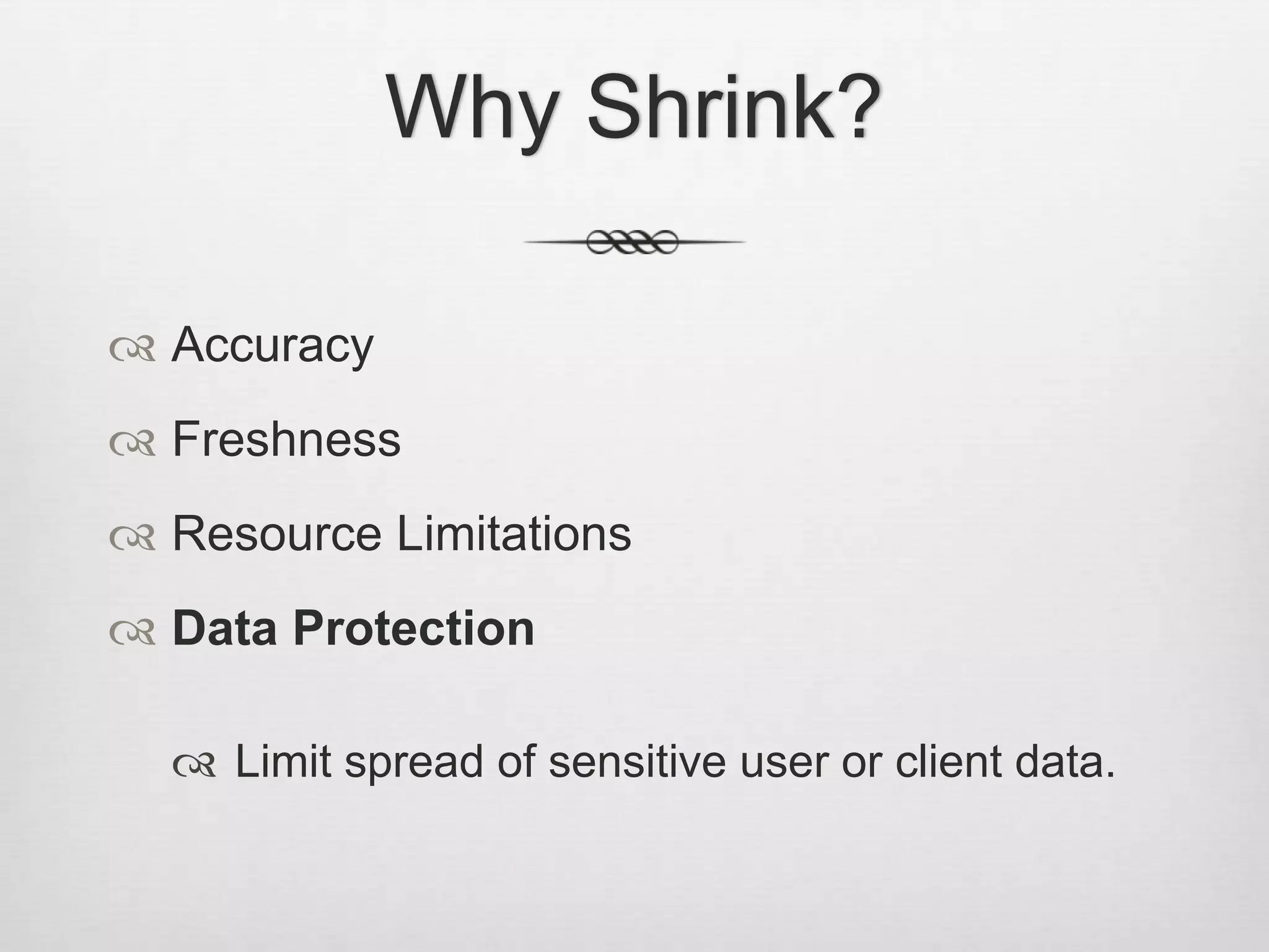 Why Shrink?AccuracyFreshnessResource LimitationsData ProtectionLimit spread of sensitive user or client data. 