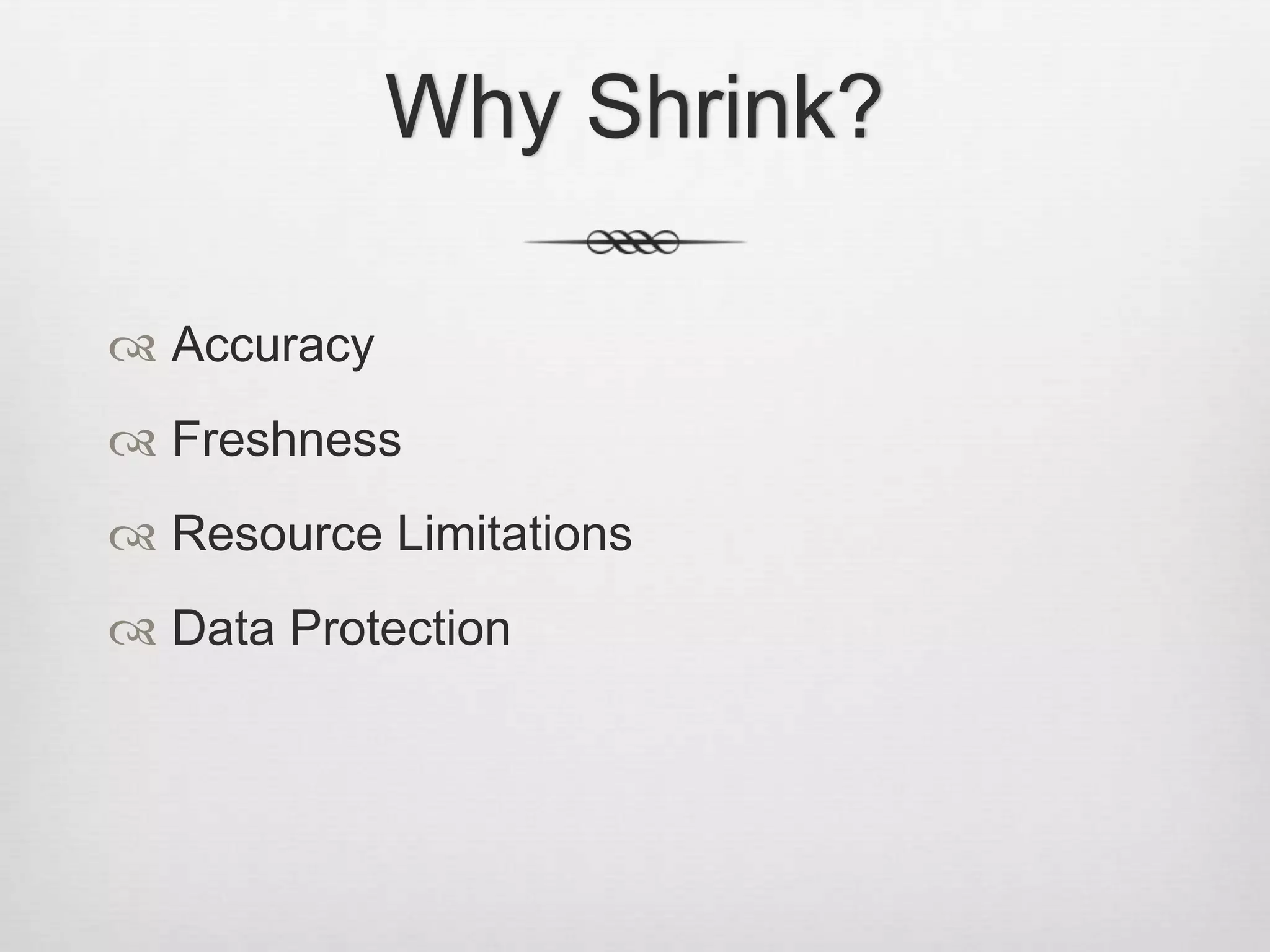 Why Shrink?AccuracyFreshnessResource LimitationsData Protection