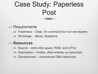 Case Study: Paperless PostRequirementsFreshness – Daily, On command for non-developersShrinkage – Slices, MutationsResourcesSource – extra disk space, RAM, and CPUsDestination – limited, often entirely un-optimizedDevelopment -- constrained DBA resources