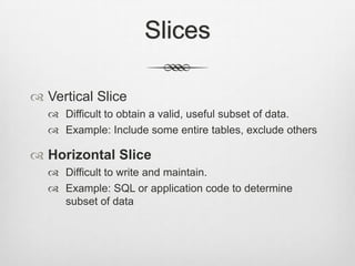 SlicesVertical SliceDifficult to obtain a valid, useful subset of data.Example: Include some entire tables, exclude othersHorizontal SliceDifficult to write and maintain.Example: SQL or application code to determine subset of data