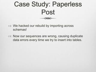 Case Study: Paperless PostWe hacked our rebuild by importing across schemas!Now our sequences are wrong, causing duplicate data errors every time we try to insert into tables.