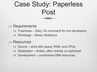 Case Study: Paperless PostRequirementsFreshness – Daily, On command for non-developersShrinkage – Slices, MutationsResourcesSource – extra disk space, RAM, and CPUsDestination – limited, often entirely un-optimizedDevelopment -- constrained DBA resources
